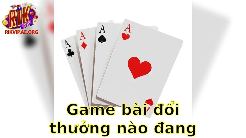 Game bài đổi thưởng nào đang hot – Đừng Bỏ Lỡ Những Tựa Game Thịnh Hành